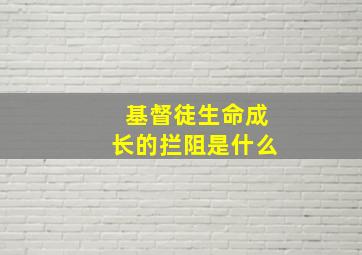 基督徒生命成长的拦阻是什么