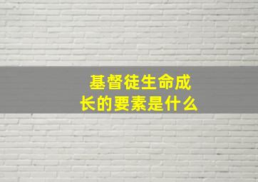 基督徒生命成长的要素是什么