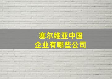 塞尔维亚中国企业有哪些公司