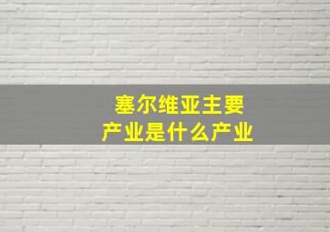 塞尔维亚主要产业是什么产业