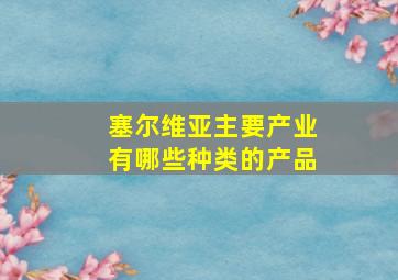 塞尔维亚主要产业有哪些种类的产品