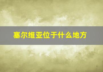 塞尔维亚位于什么地方