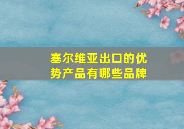 塞尔维亚出口的优势产品有哪些品牌