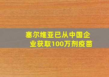 塞尔维亚已从中国企业获取100万剂疫苗