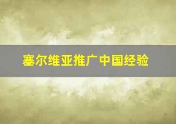 塞尔维亚推广中国经验