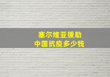 塞尔维亚援助中国抗疫多少钱