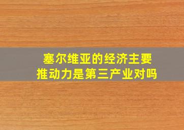 塞尔维亚的经济主要推动力是第三产业对吗