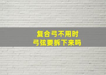 复合弓不用时弓弦要拆下来吗