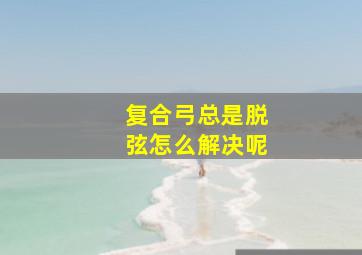 复合弓总是脱弦怎么解决呢