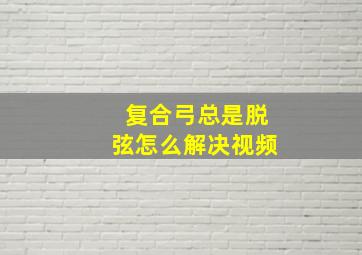 复合弓总是脱弦怎么解决视频