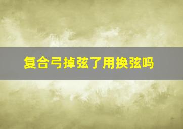 复合弓掉弦了用换弦吗