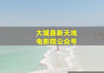 大城县新天地电影院公众号