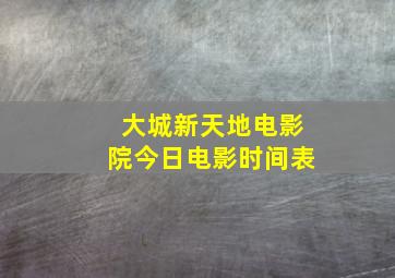 大城新天地电影院今日电影时间表