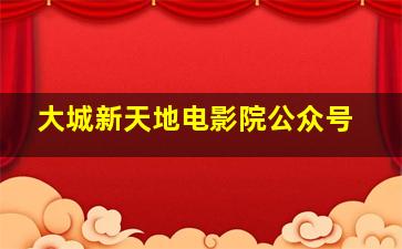 大城新天地电影院公众号