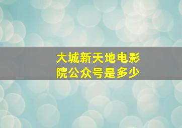 大城新天地电影院公众号是多少