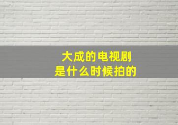 大成的电视剧是什么时候拍的