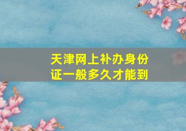 天津网上补办身份证一般多久才能到