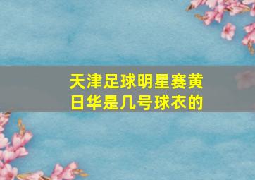 天津足球明星赛黄日华是几号球衣的