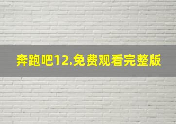 奔跑吧12.免费观看完整版