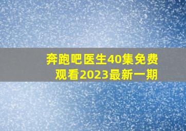 奔跑吧医生40集免费观看2023最新一期