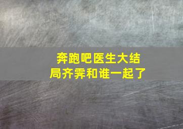 奔跑吧医生大结局齐霁和谁一起了