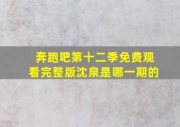 奔跑吧第十二季免费观看完整版沈泉是哪一期的