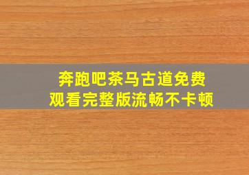 奔跑吧茶马古道免费观看完整版流畅不卡顿