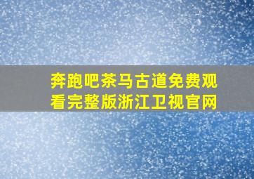 奔跑吧茶马古道免费观看完整版浙江卫视官网