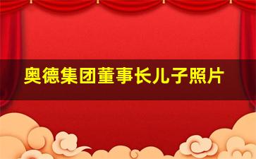 奥德集团董事长儿子照片