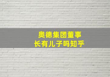 奥德集团董事长有儿子吗知乎