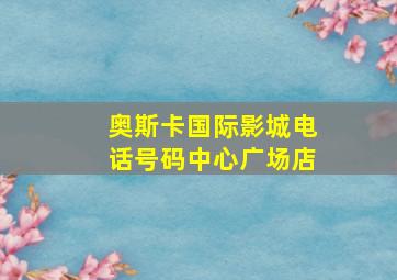 奥斯卡国际影城电话号码中心广场店