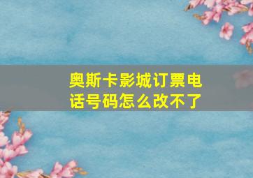 奥斯卡影城订票电话号码怎么改不了