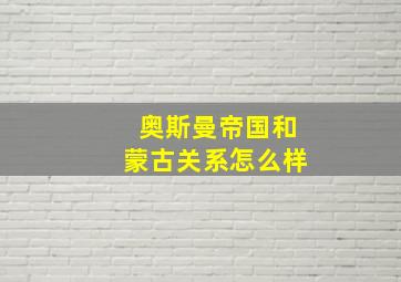 奥斯曼帝国和蒙古关系怎么样