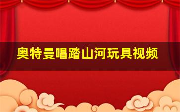 奥特曼唱踏山河玩具视频