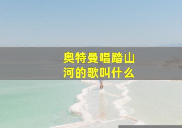 奥特曼唱踏山河的歌叫什么