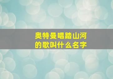 奥特曼唱踏山河的歌叫什么名字