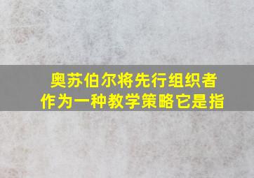 奥苏伯尔将先行组织者作为一种教学策略它是指