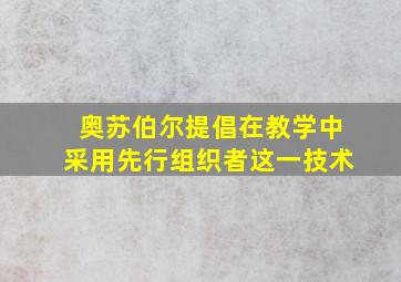 奥苏伯尔提倡在教学中采用先行组织者这一技术