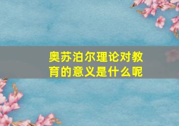 奥苏泊尔理论对教育的意义是什么呢