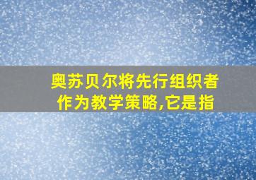 奥苏贝尔将先行组织者作为教学策略,它是指