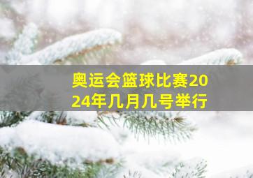 奥运会篮球比赛2024年几月几号举行