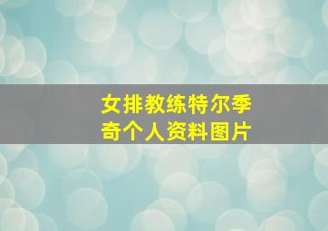 女排教练特尔季奇个人资料图片