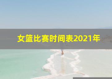 女篮比赛时间表2021年