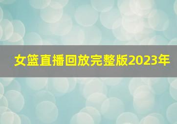 女篮直播回放完整版2023年