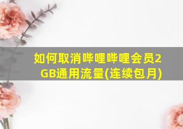 如何取消哔哩哔哩会员2GB通用流量(连续包月)