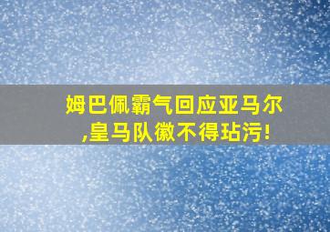 姆巴佩霸气回应亚马尔,皇马队徽不得玷污!