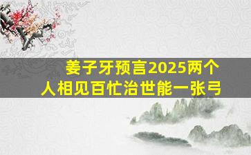 姜子牙预言2025两个人相见百忙治世能一张弓