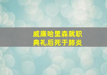 威廉哈里森就职典礼后死于肺炎