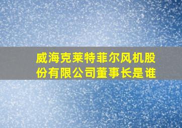 威海克莱特菲尔风机股份有限公司董事长是谁