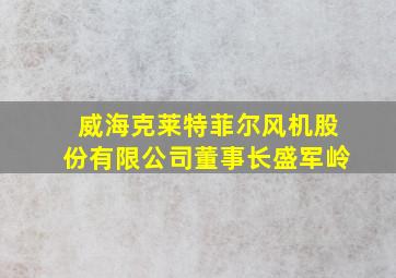 威海克莱特菲尔风机股份有限公司董事长盛军岭